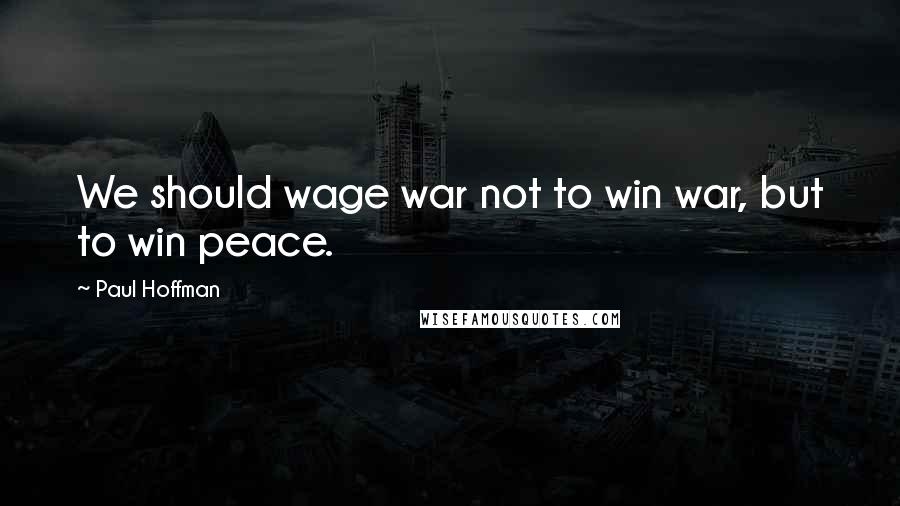 Paul Hoffman Quotes: We should wage war not to win war, but to win peace.