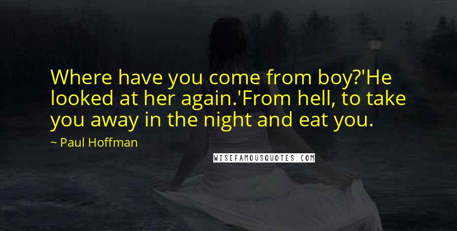 Paul Hoffman Quotes: Where have you come from boy?'He looked at her again.'From hell, to take you away in the night and eat you.