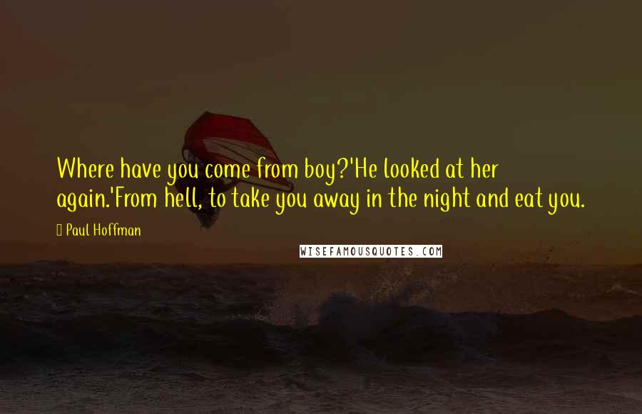 Paul Hoffman Quotes: Where have you come from boy?'He looked at her again.'From hell, to take you away in the night and eat you.