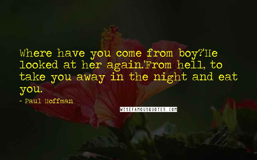 Paul Hoffman Quotes: Where have you come from boy?'He looked at her again.'From hell, to take you away in the night and eat you.
