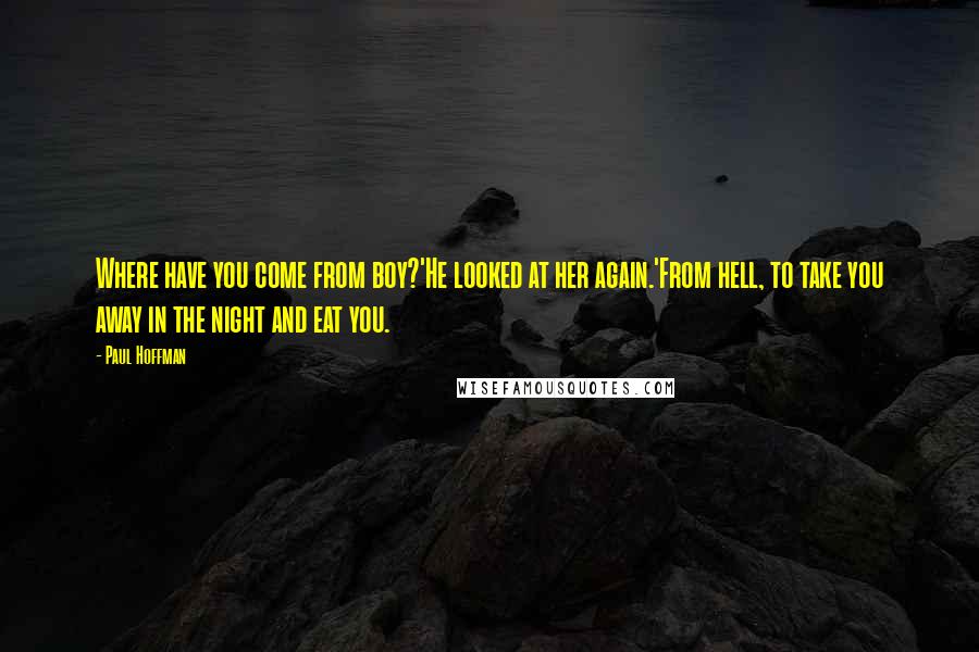 Paul Hoffman Quotes: Where have you come from boy?'He looked at her again.'From hell, to take you away in the night and eat you.