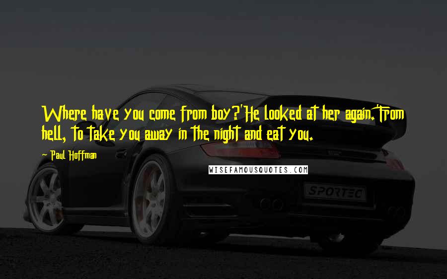 Paul Hoffman Quotes: Where have you come from boy?'He looked at her again.'From hell, to take you away in the night and eat you.