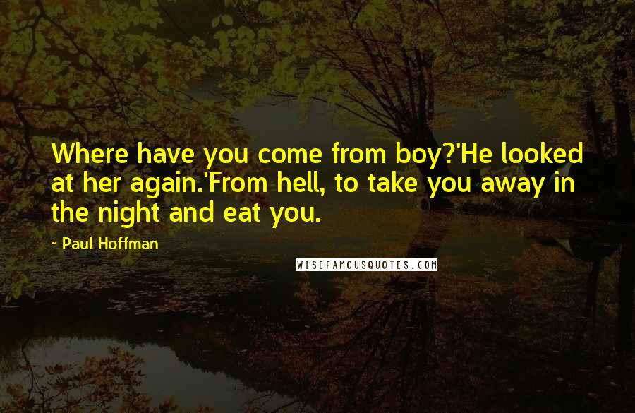 Paul Hoffman Quotes: Where have you come from boy?'He looked at her again.'From hell, to take you away in the night and eat you.