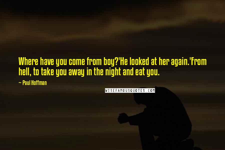 Paul Hoffman Quotes: Where have you come from boy?'He looked at her again.'From hell, to take you away in the night and eat you.