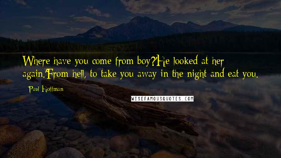 Paul Hoffman Quotes: Where have you come from boy?'He looked at her again.'From hell, to take you away in the night and eat you.