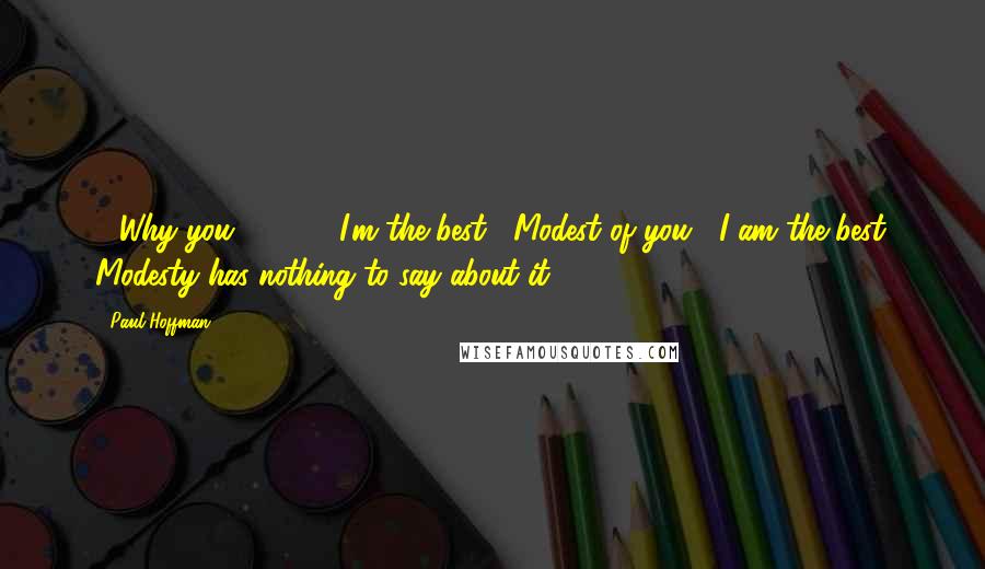 Paul Hoffman Quotes: - Why you?- ( ... ) I'm the best.- Modest of you.- I am the best. Modesty has nothing to say about it.