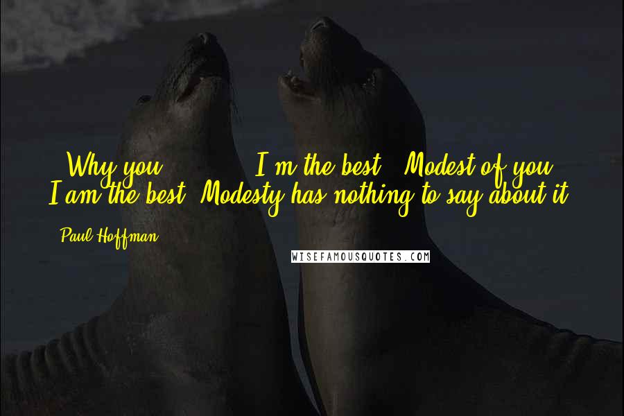 Paul Hoffman Quotes: - Why you?- ( ... ) I'm the best.- Modest of you.- I am the best. Modesty has nothing to say about it.