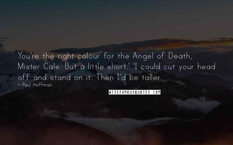 Paul Hoffman Quotes: You're the right colour for the Angel of Death, Mister Cale. But a little short.' 'I could cut your head off and stand on it. Then I'd be taller.