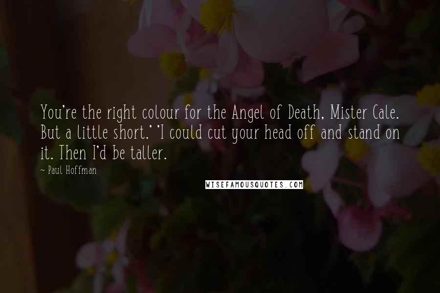 Paul Hoffman Quotes: You're the right colour for the Angel of Death, Mister Cale. But a little short.' 'I could cut your head off and stand on it. Then I'd be taller.
