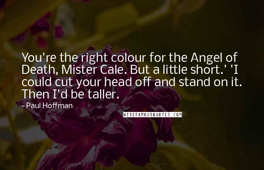 Paul Hoffman Quotes: You're the right colour for the Angel of Death, Mister Cale. But a little short.' 'I could cut your head off and stand on it. Then I'd be taller.