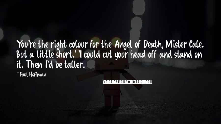 Paul Hoffman Quotes: You're the right colour for the Angel of Death, Mister Cale. But a little short.' 'I could cut your head off and stand on it. Then I'd be taller.