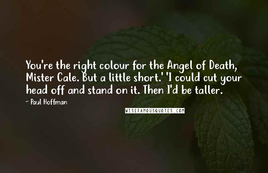Paul Hoffman Quotes: You're the right colour for the Angel of Death, Mister Cale. But a little short.' 'I could cut your head off and stand on it. Then I'd be taller.