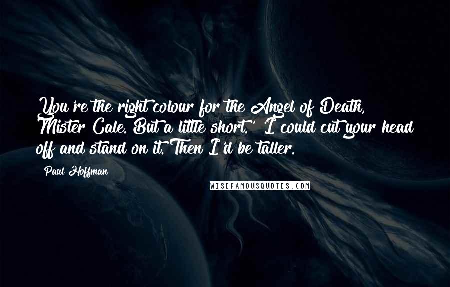 Paul Hoffman Quotes: You're the right colour for the Angel of Death, Mister Cale. But a little short.' 'I could cut your head off and stand on it. Then I'd be taller.