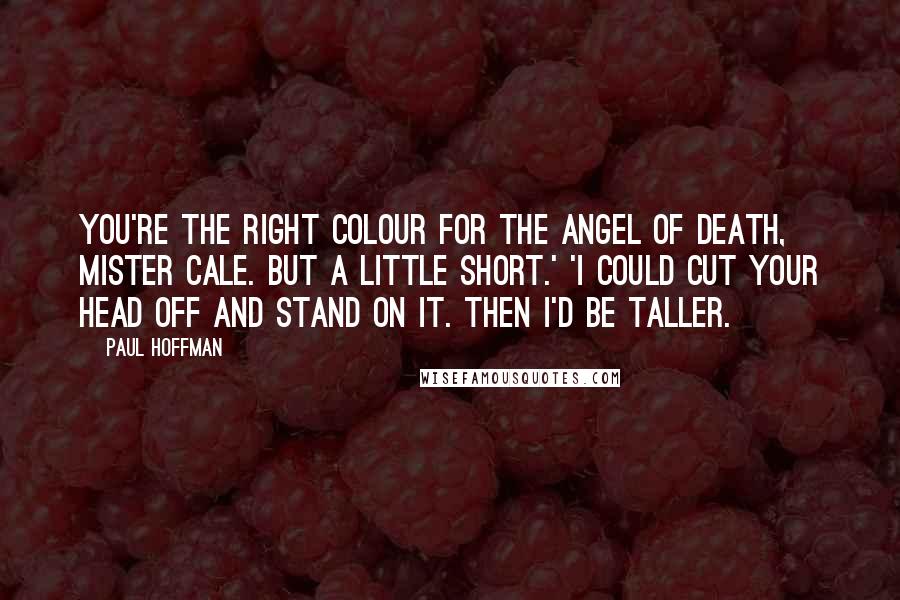 Paul Hoffman Quotes: You're the right colour for the Angel of Death, Mister Cale. But a little short.' 'I could cut your head off and stand on it. Then I'd be taller.