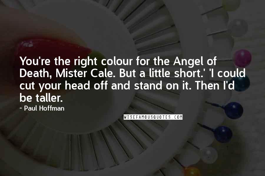 Paul Hoffman Quotes: You're the right colour for the Angel of Death, Mister Cale. But a little short.' 'I could cut your head off and stand on it. Then I'd be taller.