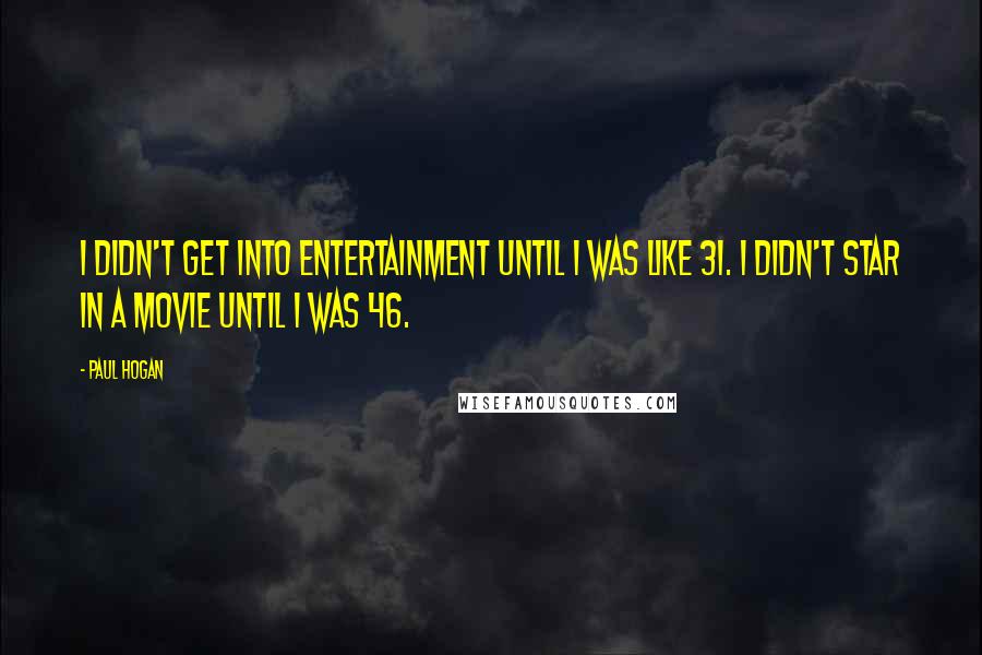 Paul Hogan Quotes: I didn't get into entertainment until I was like 31. I didn't star in a movie until I was 46.