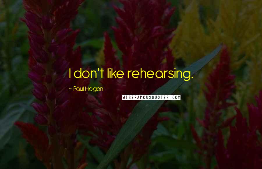 Paul Hogan Quotes: I don't like rehearsing.