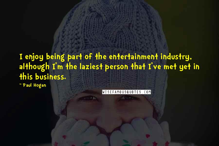 Paul Hogan Quotes: I enjoy being part of the entertainment industry, although I'm the laziest person that I've met yet in this business.