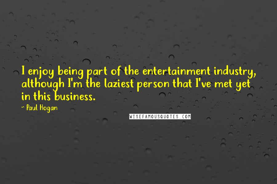 Paul Hogan Quotes: I enjoy being part of the entertainment industry, although I'm the laziest person that I've met yet in this business.