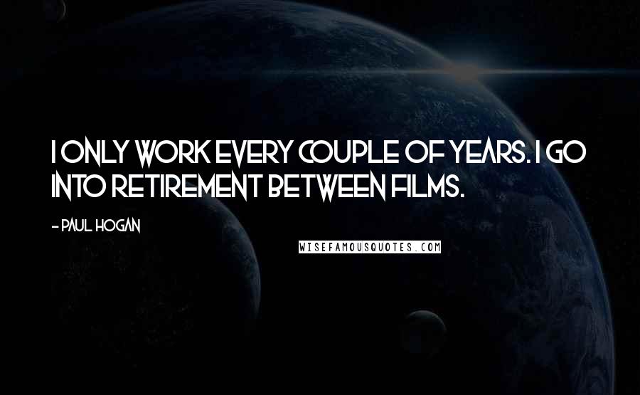 Paul Hogan Quotes: I only work every couple of years. I go into retirement between films.