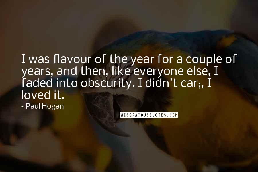 Paul Hogan Quotes: I was flavour of the year for a couple of years, and then, like everyone else, I faded into obscurity. I didn't car;, I loved it.