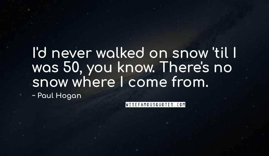 Paul Hogan Quotes: I'd never walked on snow 'til I was 50, you know. There's no snow where I come from.