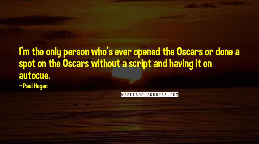 Paul Hogan Quotes: I'm the only person who's ever opened the Oscars or done a spot on the Oscars without a script and having it on autocue.