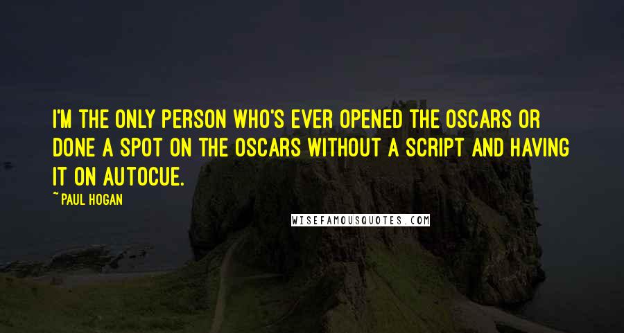 Paul Hogan Quotes: I'm the only person who's ever opened the Oscars or done a spot on the Oscars without a script and having it on autocue.