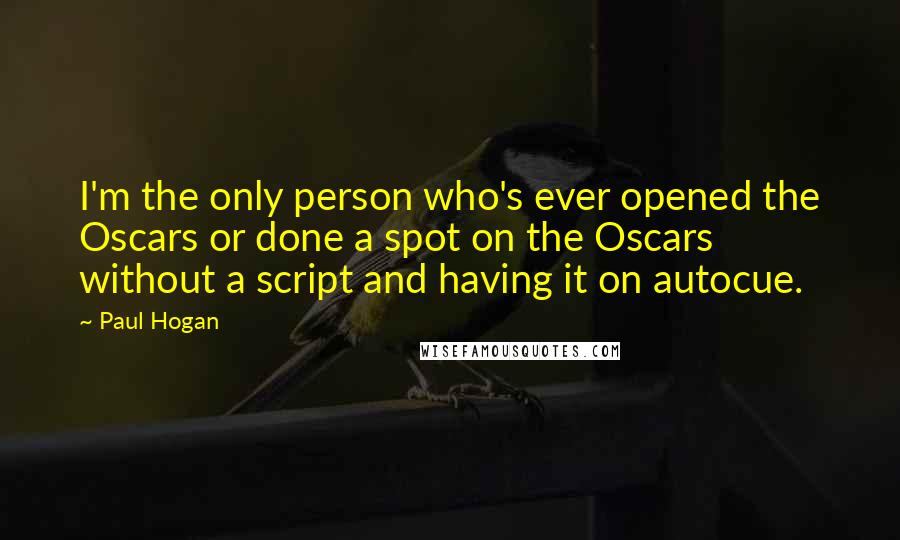 Paul Hogan Quotes: I'm the only person who's ever opened the Oscars or done a spot on the Oscars without a script and having it on autocue.