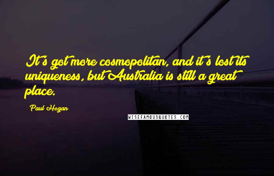 Paul Hogan Quotes: It's got more cosmopolitan, and it's lost its uniqueness, but Australia is still a great place.