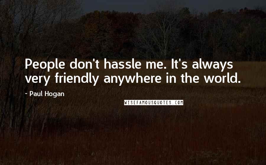 Paul Hogan Quotes: People don't hassle me. It's always very friendly anywhere in the world.