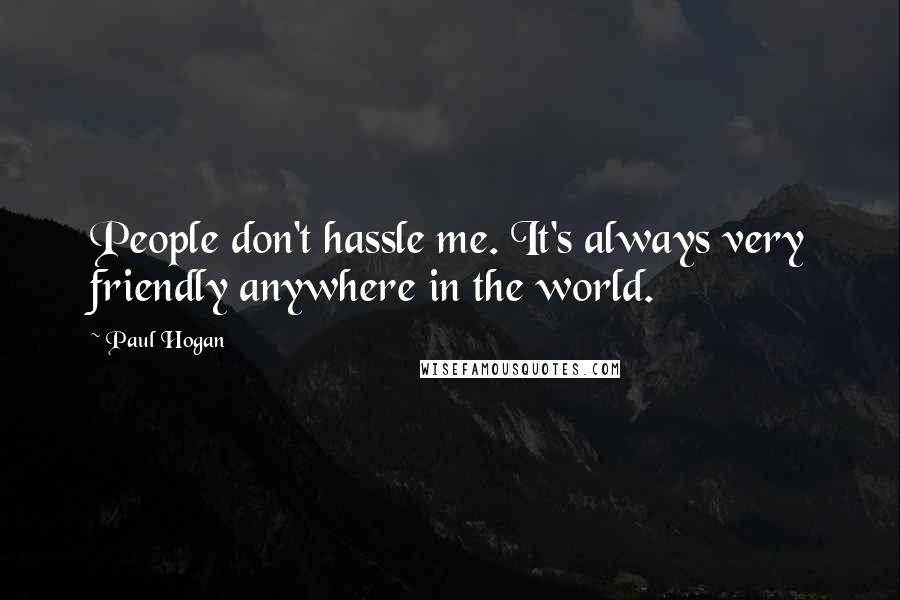 Paul Hogan Quotes: People don't hassle me. It's always very friendly anywhere in the world.