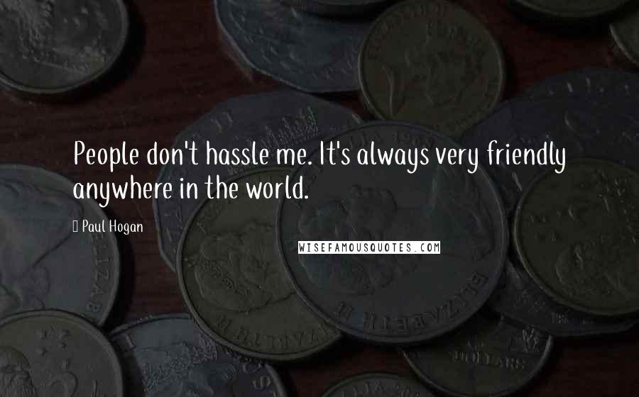 Paul Hogan Quotes: People don't hassle me. It's always very friendly anywhere in the world.