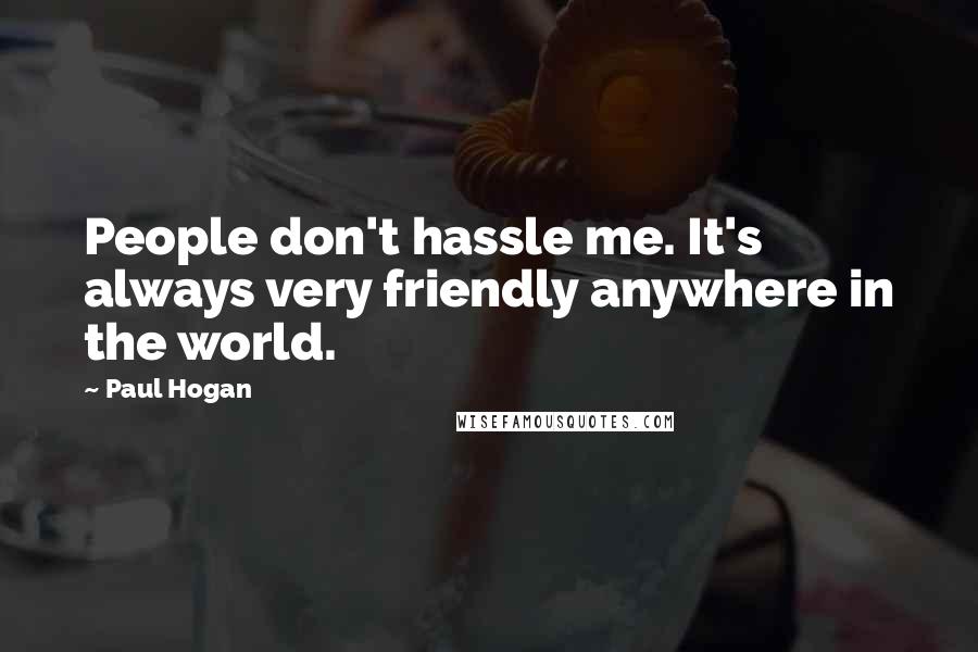 Paul Hogan Quotes: People don't hassle me. It's always very friendly anywhere in the world.