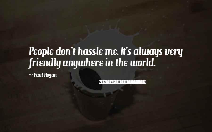 Paul Hogan Quotes: People don't hassle me. It's always very friendly anywhere in the world.