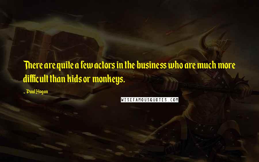 Paul Hogan Quotes: There are quite a few actors in the business who are much more difficult than kids or monkeys.