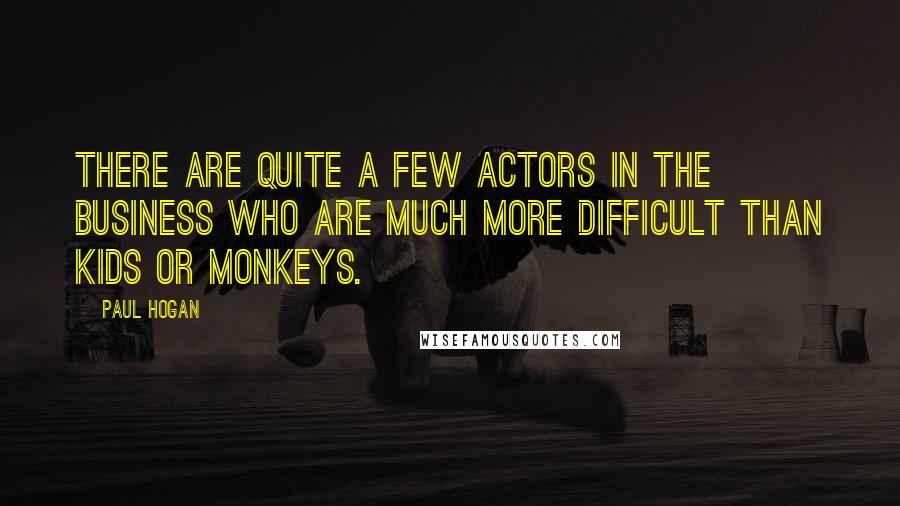 Paul Hogan Quotes: There are quite a few actors in the business who are much more difficult than kids or monkeys.