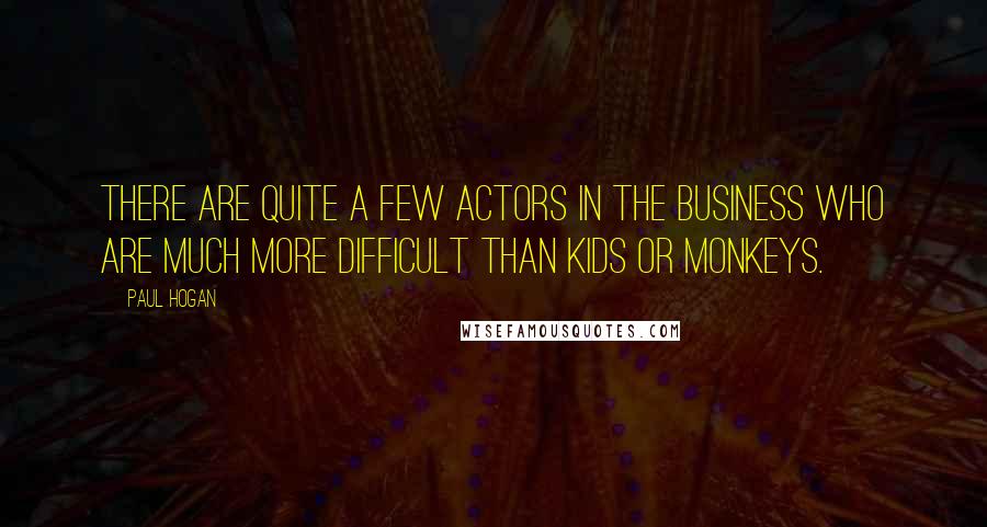 Paul Hogan Quotes: There are quite a few actors in the business who are much more difficult than kids or monkeys.