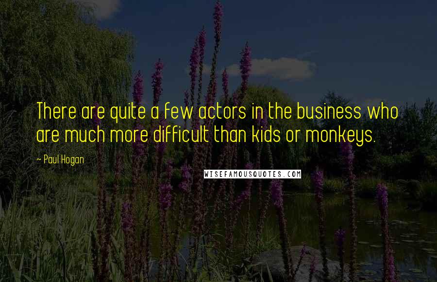 Paul Hogan Quotes: There are quite a few actors in the business who are much more difficult than kids or monkeys.