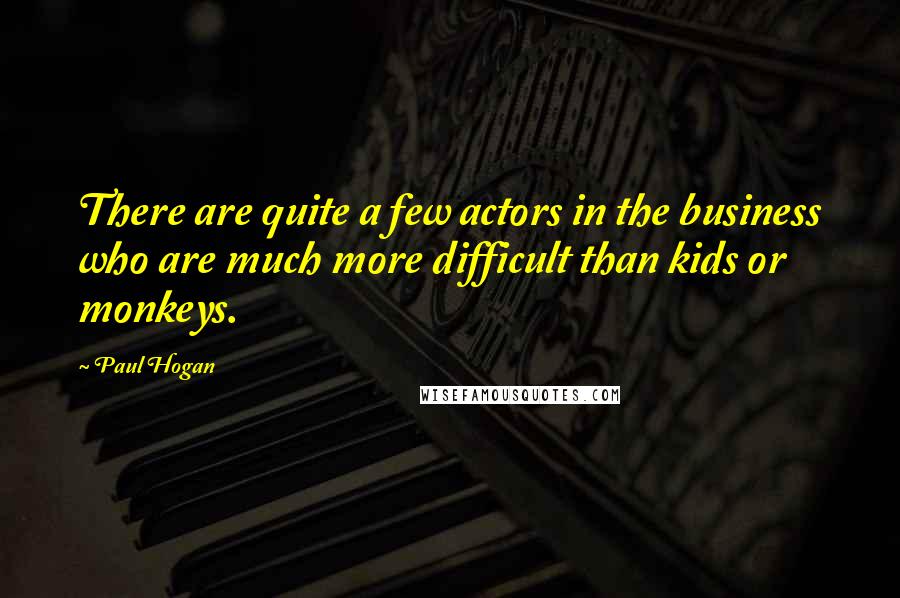 Paul Hogan Quotes: There are quite a few actors in the business who are much more difficult than kids or monkeys.