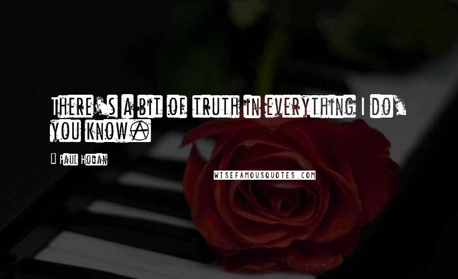 Paul Hogan Quotes: There's a bit of truth in everything I do, you know.