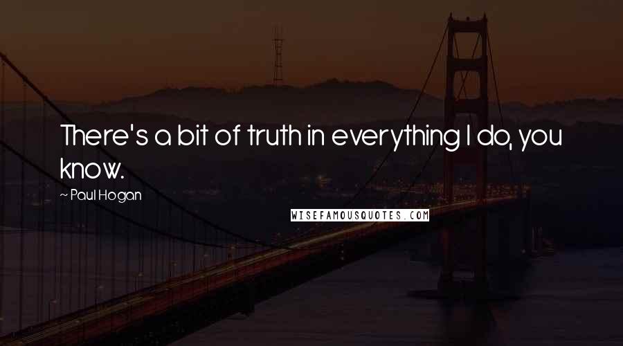 Paul Hogan Quotes: There's a bit of truth in everything I do, you know.