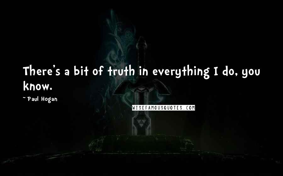 Paul Hogan Quotes: There's a bit of truth in everything I do, you know.