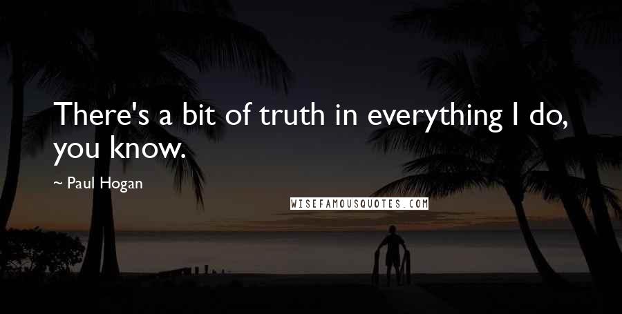 Paul Hogan Quotes: There's a bit of truth in everything I do, you know.