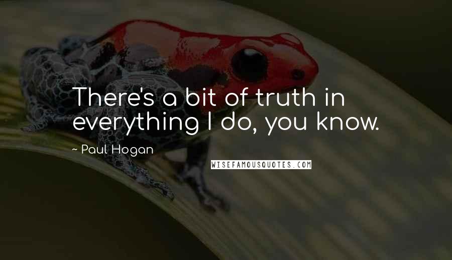 Paul Hogan Quotes: There's a bit of truth in everything I do, you know.