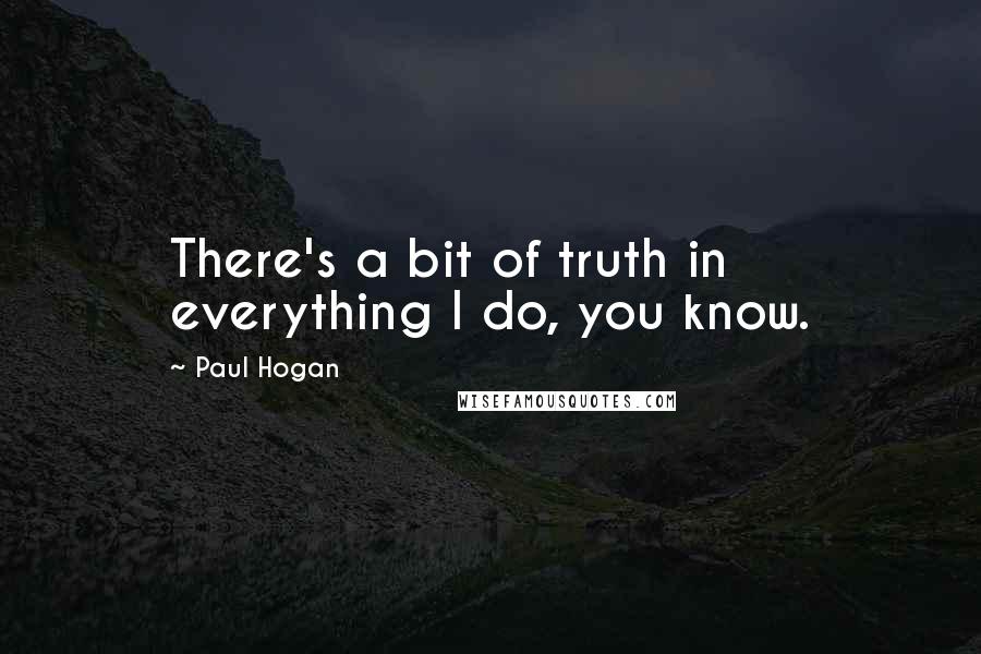 Paul Hogan Quotes: There's a bit of truth in everything I do, you know.