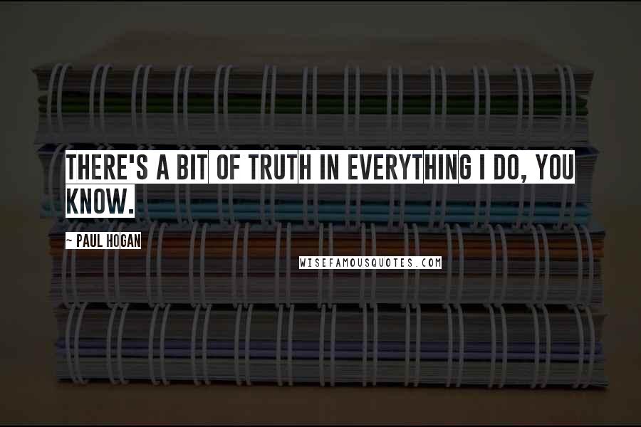 Paul Hogan Quotes: There's a bit of truth in everything I do, you know.