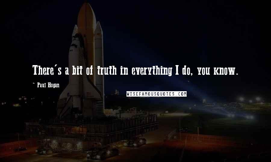 Paul Hogan Quotes: There's a bit of truth in everything I do, you know.