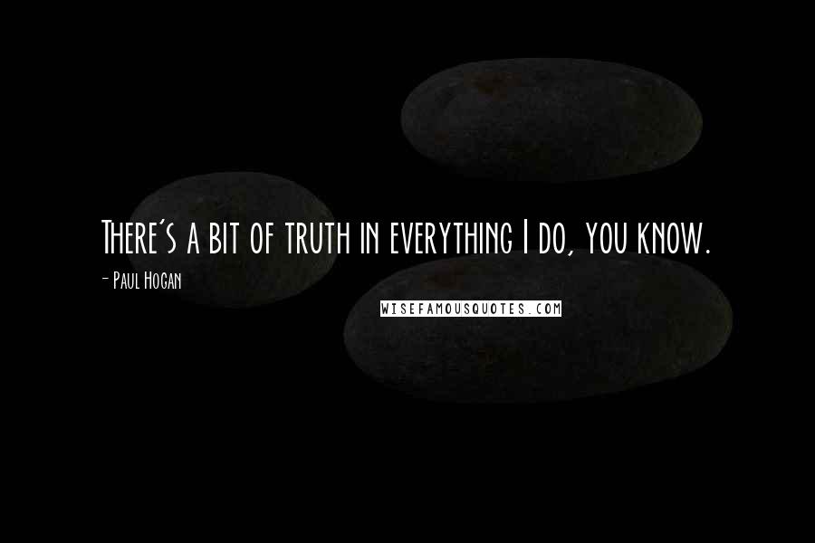 Paul Hogan Quotes: There's a bit of truth in everything I do, you know.