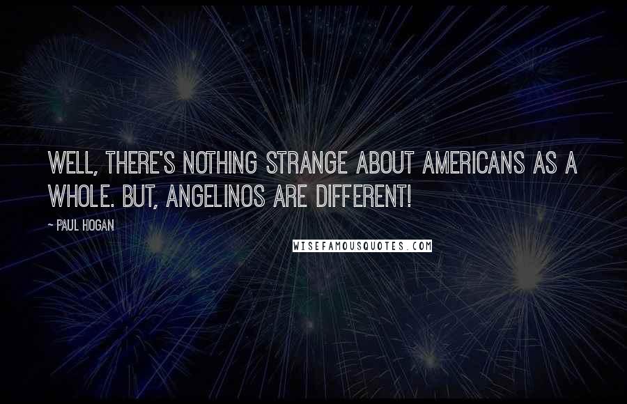 Paul Hogan Quotes: Well, there's nothing strange about Americans as a whole. But, Angelinos are different!